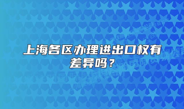 上海各區(qū)辦理進(jìn)出口權(quán)有差異嗎？