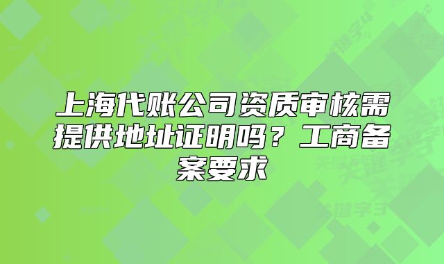 上海代賬公司資質(zhì)審核需提供地址證明嗎？工商備案要求