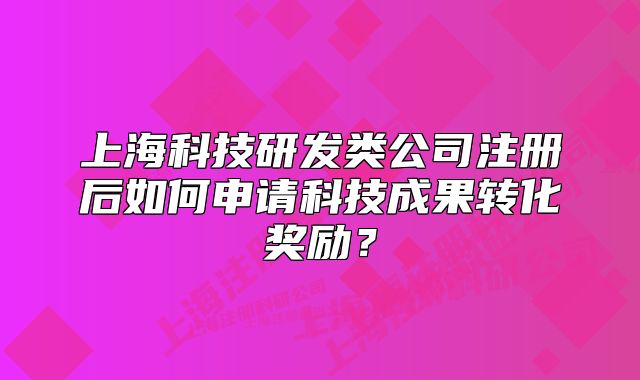 上?？萍佳邪l(fā)類公司注冊后如何申請科技成果轉(zhuǎn)化獎勵？