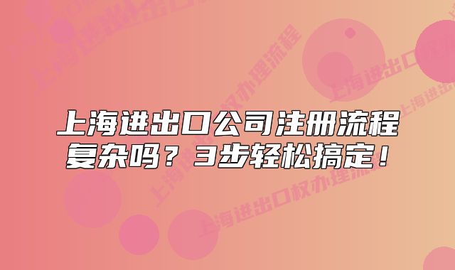 上海進(jìn)出口公司注冊流程復(fù)雜嗎？3步輕松搞定！