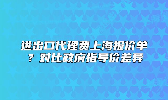 進出口代理費上海報價單？對比政府指導價差異