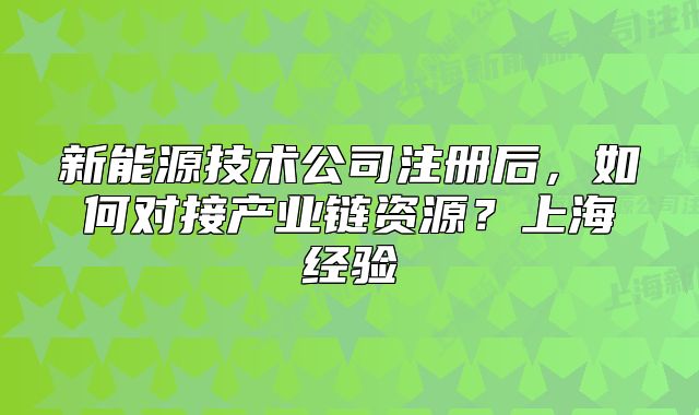 新能源技術(shù)公司注冊后，如何對接產(chǎn)業(yè)鏈資源？上海經(jīng)驗(yàn)