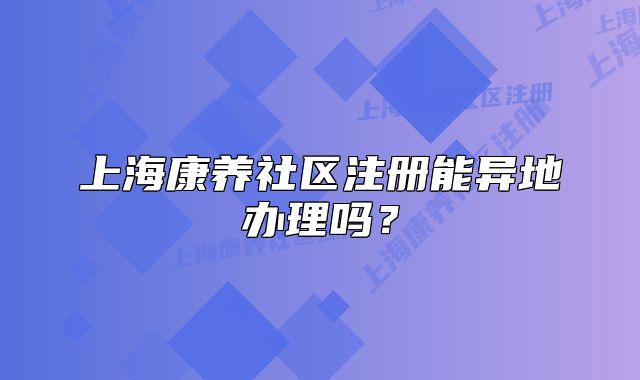上?？叼B(yǎng)社區(qū)注冊能異地辦理嗎？