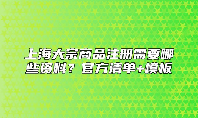 上海大宗商品注冊需要哪些資料？官方清單+模板