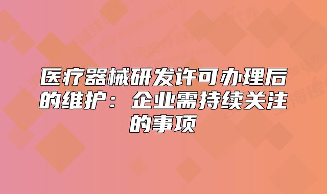 醫(yī)療器械研發(fā)許可辦理后的維護：企業(yè)需持續(xù)關(guān)注的事項