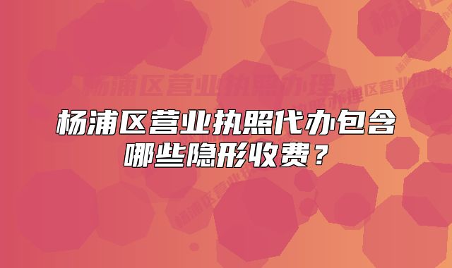 楊浦區(qū)營業(yè)執(zhí)照代辦包含哪些隱形收費(fèi)？