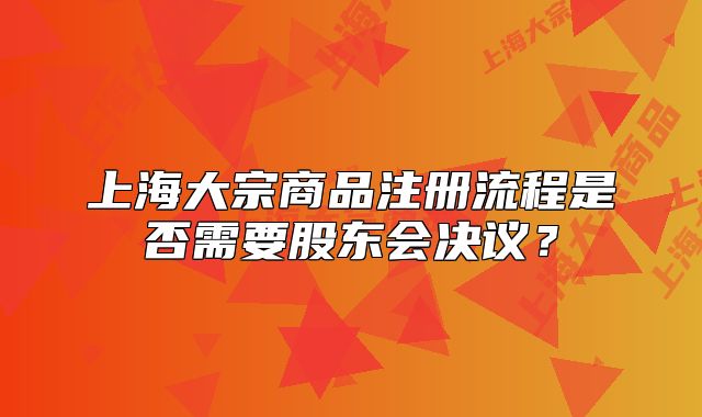 上海大宗商品注冊流程是否需要股東會(huì)決議？