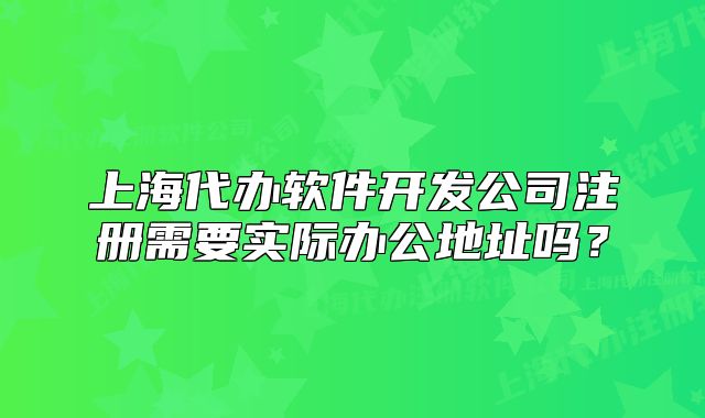 上海代辦軟件開發(fā)公司注冊(cè)需要實(shí)際辦公地址嗎？