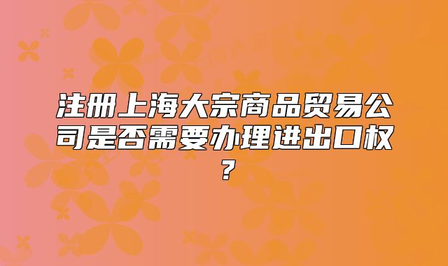 注冊上海大宗商品貿(mào)易公司是否需要辦理進(jìn)出口權(quán)？