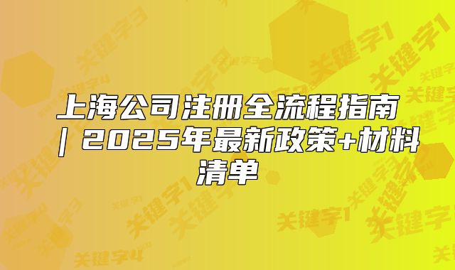 上海公司注冊全流程指南｜2025年最新政策+材料清單