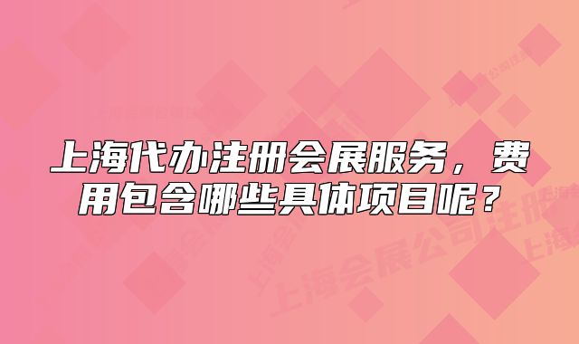上海代辦注冊會展服務，費用包含哪些具體項目呢？