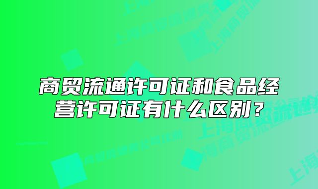 商貿(mào)流通許可證和食品經(jīng)營許可證有什么區(qū)別？