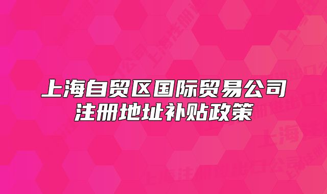 上海自貿區(qū)國際貿易公司注冊地址補貼政策
