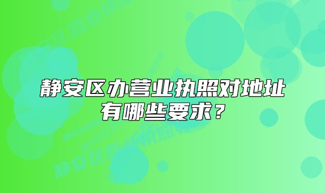靜安區(qū)辦營業(yè)執(zhí)照對地址有哪些要求？