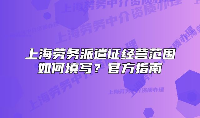 上海勞務(wù)派遣證經(jīng)營范圍如何填寫？官方指南