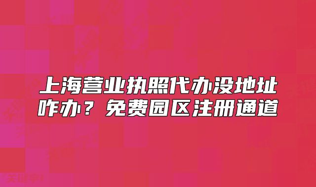 上海營業(yè)執(zhí)照代辦沒地址咋辦？免費(fèi)園區(qū)注冊通道