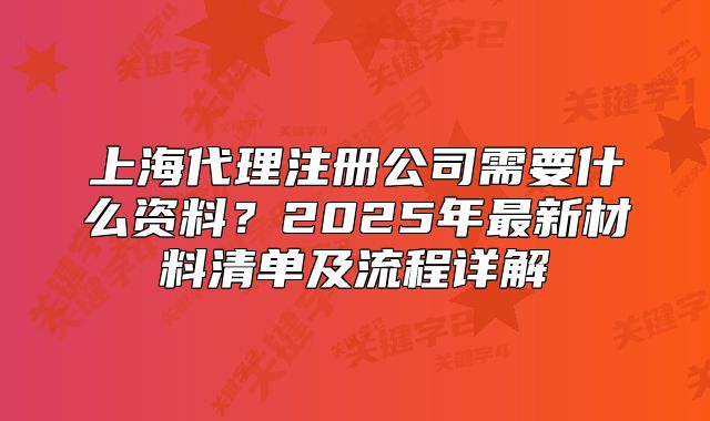 上海代理注冊公司需要什么資料？2025年最新材料清單及流程詳解