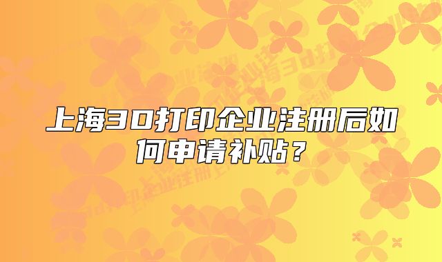 上海3D打印企業(yè)注冊后如何申請補貼？