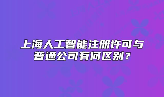 上海人工智能注冊(cè)許可與普通公司有何區(qū)別？
