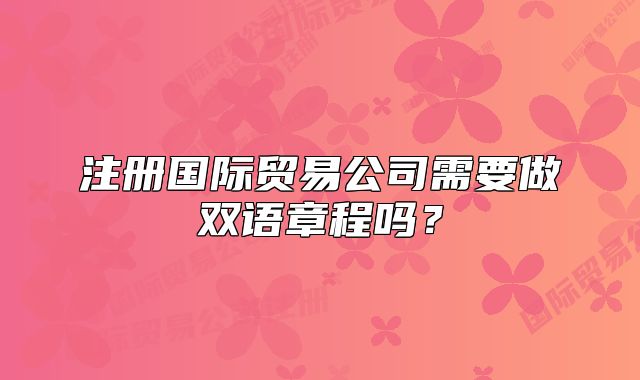 注冊國際貿(mào)易公司需要做雙語章程嗎？