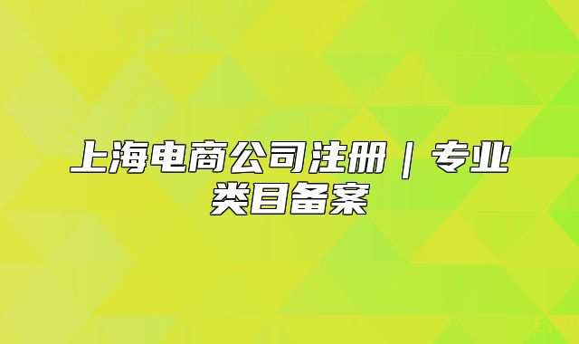 上海電商公司注冊｜專業(yè)類目備案