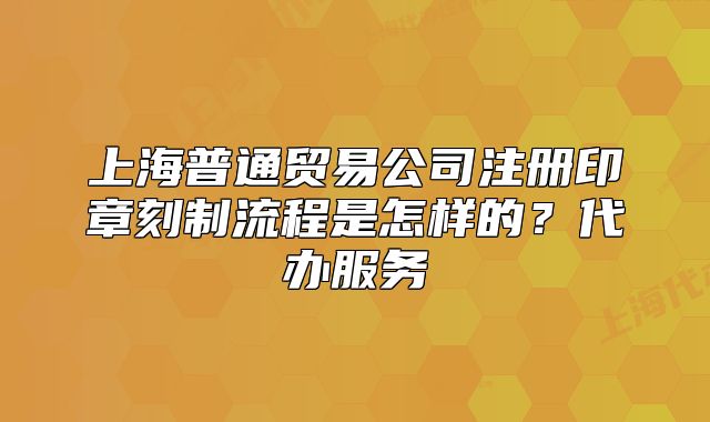 上海普通貿(mào)易公司注冊印章刻制流程是怎樣的？代辦服務(wù)