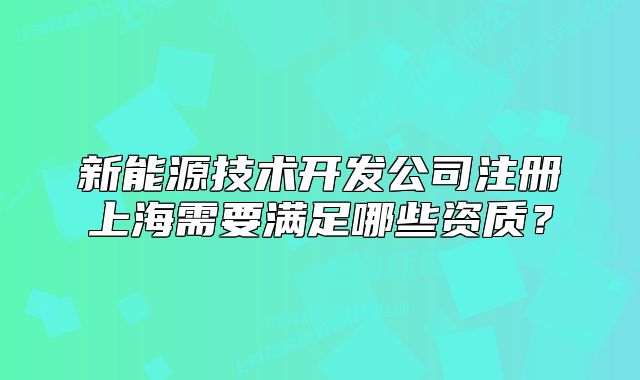 新能源技術(shù)開發(fā)公司注冊(cè)上海需要滿足哪些資質(zhì)？