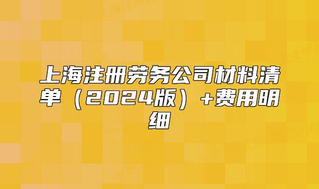 上海注冊勞務(wù)公司材料清單（2024版）+費用明細(xì)