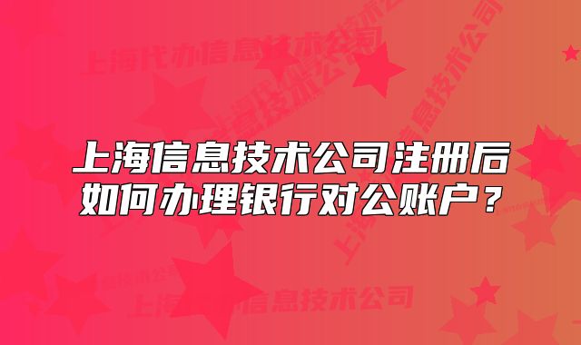 上海信息技術(shù)公司注冊(cè)后如何辦理銀行對(duì)公賬戶？