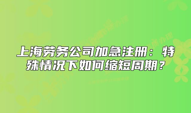 上海勞務(wù)公司加急注冊(cè)：特殊情況下如何縮短周期？