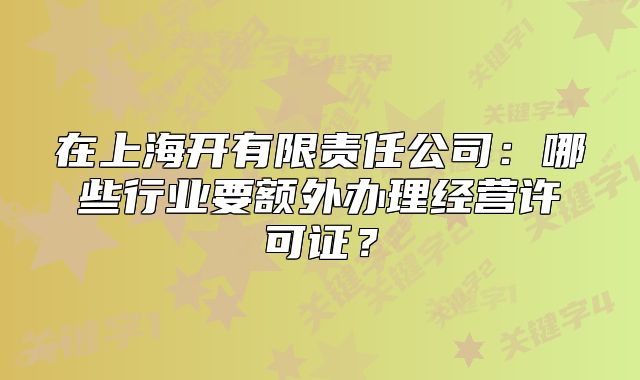 在上海開有限責(zé)任公司：哪些行業(yè)要額外辦理經(jīng)營許可證？