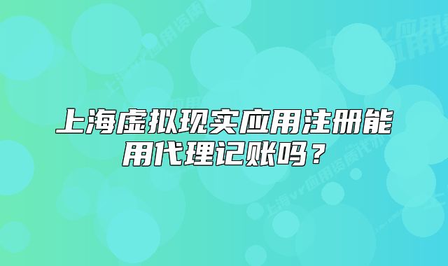 上海虛擬現(xiàn)實(shí)應(yīng)用注冊能用代理記賬嗎？