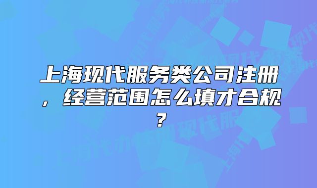 上?，F(xiàn)代服務(wù)類公司注冊(cè)，經(jīng)營(yíng)范圍怎么填才合規(guī)？