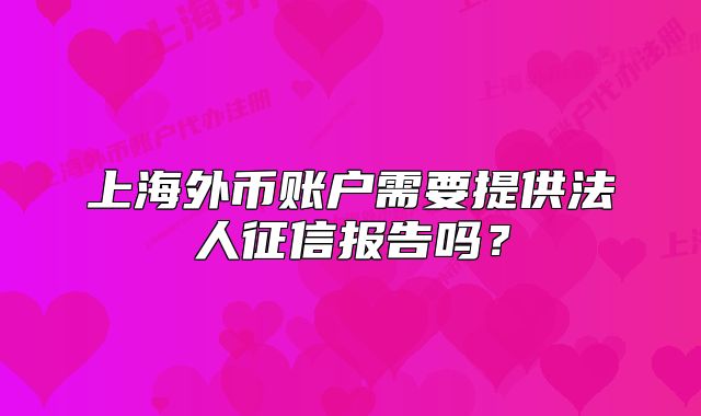 上海外幣賬戶需要提供法人征信報(bào)告嗎？