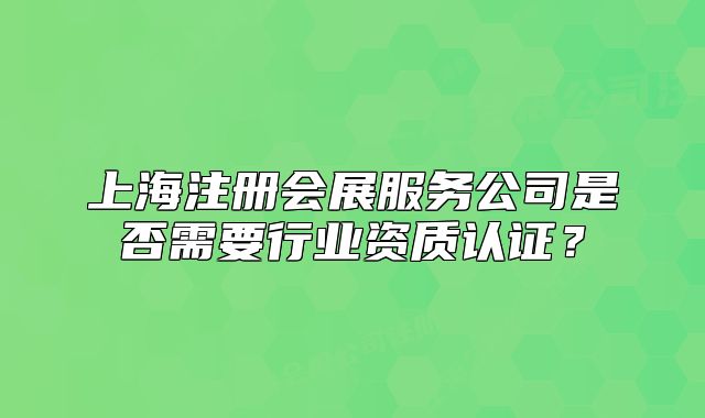 上海注冊(cè)會(huì)展服務(wù)公司是否需要行業(yè)資質(zhì)認(rèn)證？