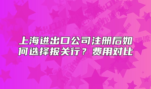 上海進出口公司注冊后如何選擇報關(guān)行？費用對比