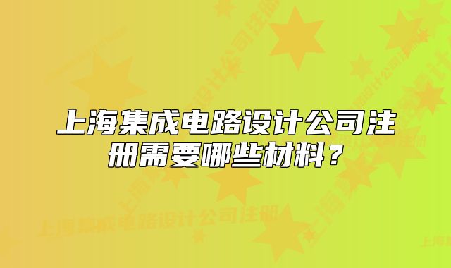 上海集成電路設計公司注冊需要哪些材料？