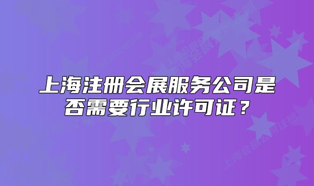 上海注冊(cè)會(huì)展服務(wù)公司是否需要行業(yè)許可證？
