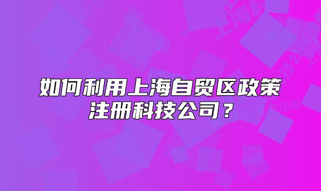 如何利用上海自貿(mào)區(qū)政策注冊(cè)科技公司？