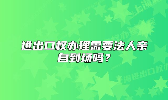 進出口權(quán)辦理需要法人親自到場嗎？