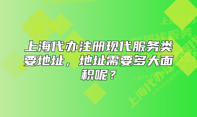 上海代辦注冊現(xiàn)代服務(wù)類要地址，地址需要多大面積呢？