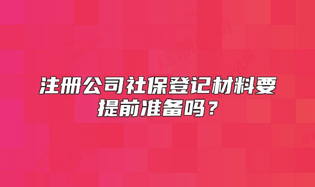 注冊(cè)公司社保登記材料要提前準(zhǔn)備嗎？