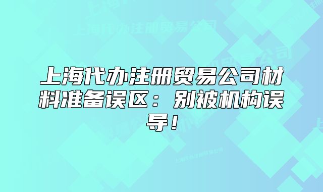上海代辦注冊(cè)貿(mào)易公司材料準(zhǔn)備誤區(qū)：別被機(jī)構(gòu)誤導(dǎo)！