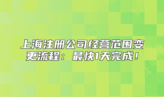 上海注冊(cè)公司經(jīng)營(yíng)范圍變更流程：最快1天完成！