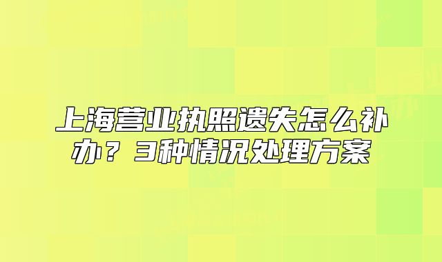 上海營業(yè)執(zhí)照遺失怎么補辦？3種情況處理方案