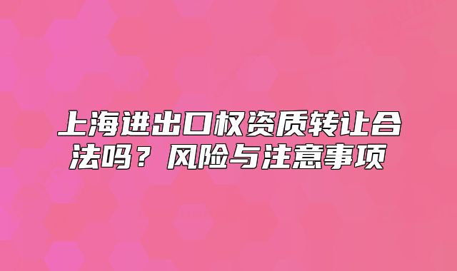 上海進(jìn)出口權(quán)資質(zhì)轉(zhuǎn)讓合法嗎？風(fēng)險(xiǎn)與注意事項(xiàng)