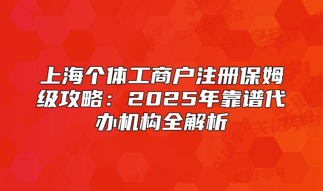 上海個體工商戶注冊保姆級攻略：2025年靠譜代辦機構(gòu)全解析
