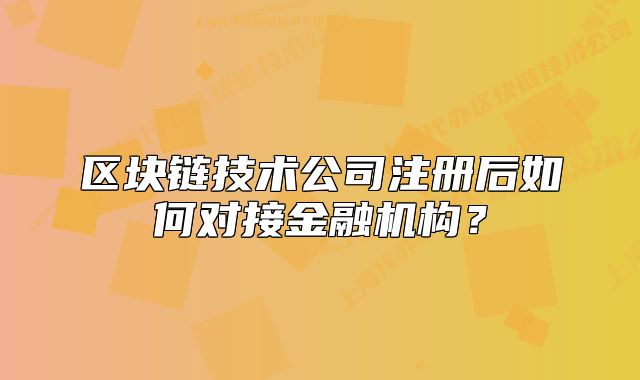 區(qū)塊鏈技術(shù)公司注冊(cè)后如何對(duì)接金融機(jī)構(gòu)？