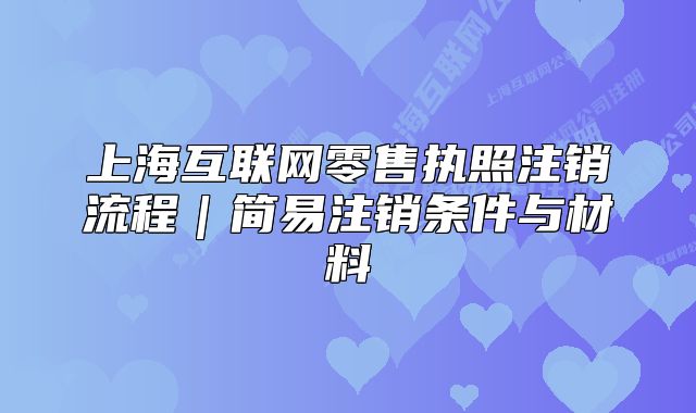上?；ヂ?lián)網(wǎng)零售執(zhí)照注銷流程｜簡(jiǎn)易注銷條件與材料