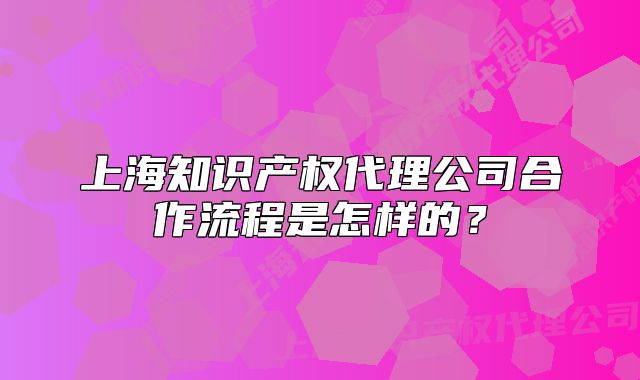 上海知識產(chǎn)權(quán)代理公司合作流程是怎樣的？